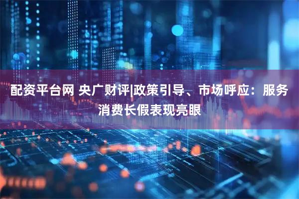配资平台网 央广财评|政策引导、市场呼应：服务消费长假表现亮眼