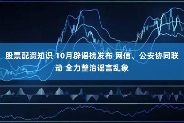 股票配资知识 10月辟谣榜发布 网信、公安协同联动 全力整治谣言乱象