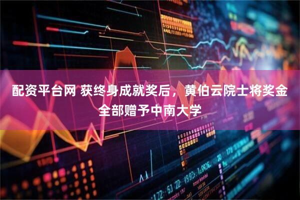配资平台网 获终身成就奖后，黄伯云院士将奖金全部赠予中南大学