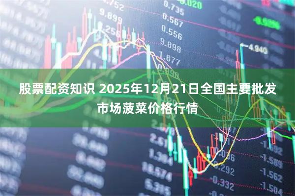 股票配资知识 2025年12月21日全国主要批发市场菠菜价格行情