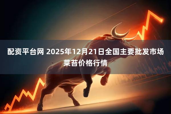 配资平台网 2025年12月21日全国主要批发市场菜苔价格行情