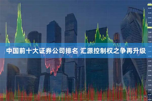 中国前十大证券公司排名 汇源控制权之争再升级