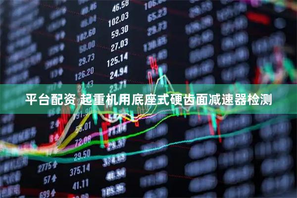 平台配资 起重机用底座式硬齿面减速器检测