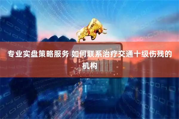 专业实盘策略服务 如何联系治疗交通十级伤残的机构