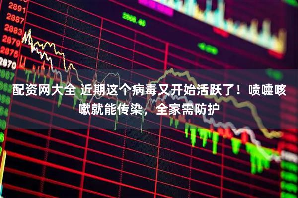 配资网大全 近期这个病毒又开始活跃了！喷嚏咳嗽就能传染，全家需防护