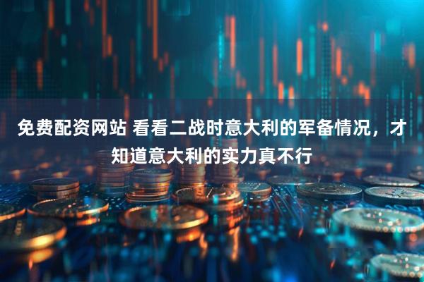 免费配资网站 看看二战时意大利的军备情况，才知道意大利的实力真不行