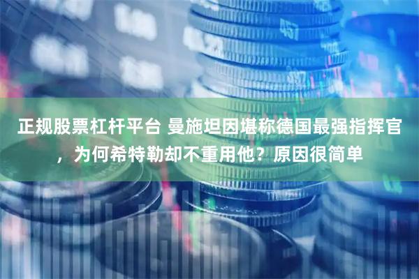 正规股票杠杆平台 曼施坦因堪称德国最强指挥官，为何希特勒却不重用他？原因很简单