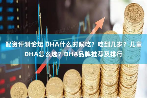 配资评测论坛 DHA什么时候吃？吃到几岁？儿童DHA怎么选？DHA品牌推荐及排行