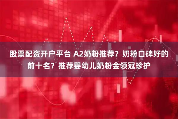 股票配资开户平台 A2奶粉推荐？奶粉口碑好的前十名？推荐婴幼儿奶粉金领冠珍护