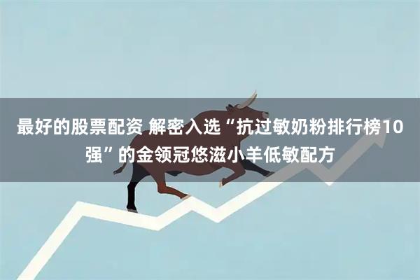 最好的股票配资 解密入选“抗过敏奶粉排行榜10强”的金领冠悠滋小羊低敏配方