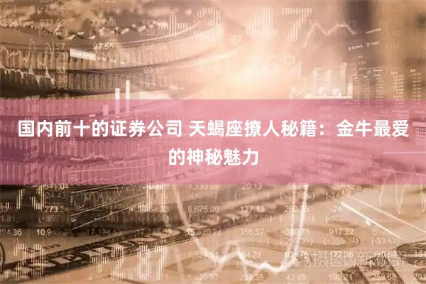 国内前十的证券公司 天蝎座撩人秘籍：金牛最爱的神秘魅力