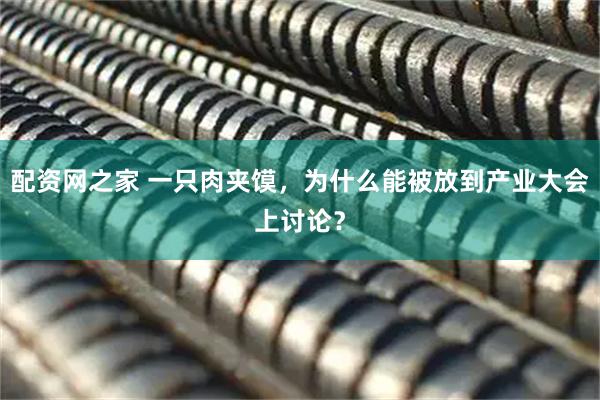配资网之家 一只肉夹馍，为什么能被放到产业大会上讨论？