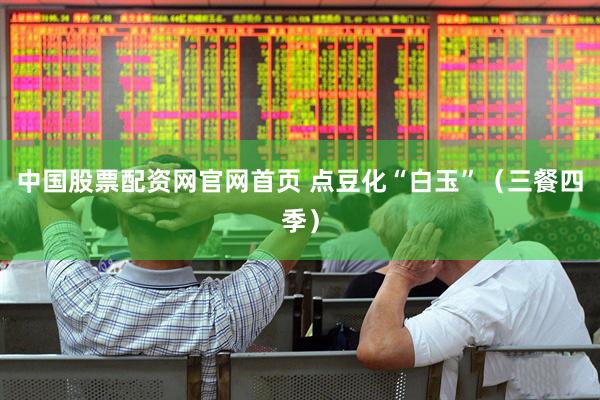 中国股票配资网官网首页 点豆化“白玉”（三餐四季）