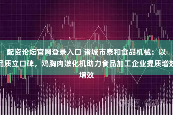 配资论坛官网登录入口 诸城市泰和食品机械：以品质立口碑，鸡胸肉嫩化机助力食品加工企业提质增效