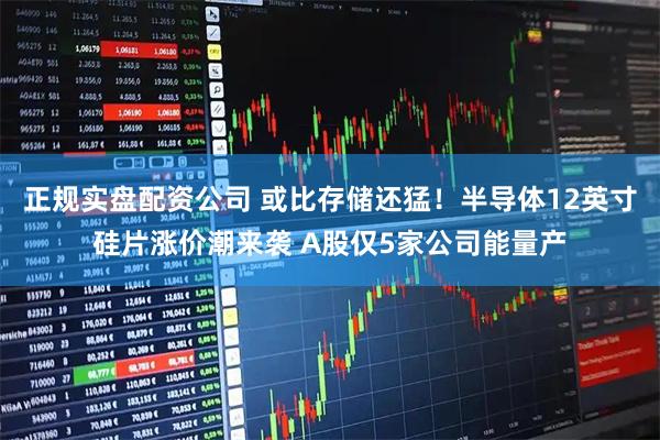 正规实盘配资公司 或比存储还猛！半导体12英寸硅片涨价潮来袭 A股仅5家公司能量产