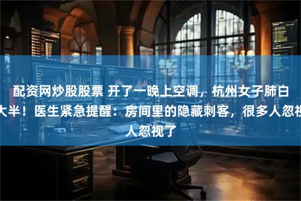 配资网炒股股票 开了一晚上空调，杭州女子肺白了大半！医生紧急提醒：房间里的隐藏刺客，很多人忽视了