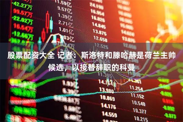 股票配资大全 记者：斯洛特和滕哈赫是荷兰主帅候选，以接替辞职的科曼