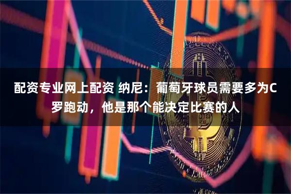 配资专业网上配资 纳尼：葡萄牙球员需要多为C罗跑动，他是那个能决定比赛的人