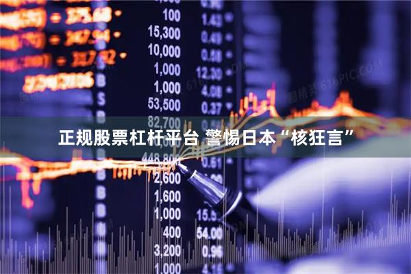 正规股票杠杆平台 警惕日本“核狂言”