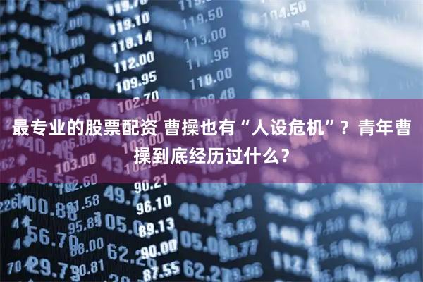 最专业的股票配资 曹操也有“人设危机”？青年曹操到底经历过什么？