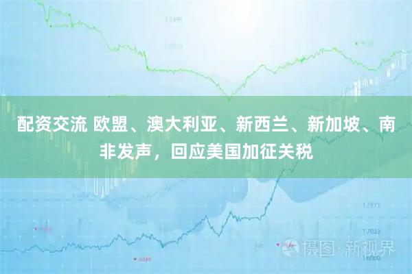 配资交流 欧盟、澳大利亚、新西兰、新加坡、南非发声，回应美国加征关税