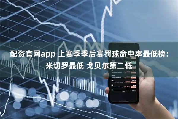 配资官网app 上赛季季后赛罚球命中率最低榜：米切罗最低 戈贝尔第二低