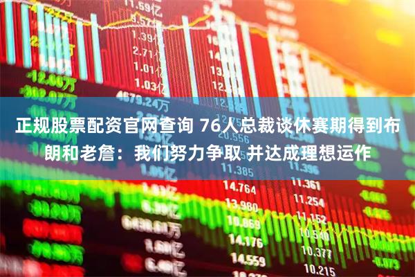 正规股票配资官网查询 76人总裁谈休赛期得到布朗和老詹：我们努力争取 并达成理想运作