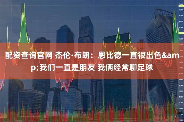 配资查询官网 杰伦·布朗：恩比德一直很出色&我们一直是朋友 我俩经常聊足球