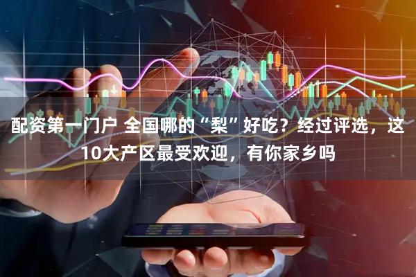 配资第一门户 全国哪的“梨”好吃？经过评选，这10大产区最受欢迎，有你家乡吗