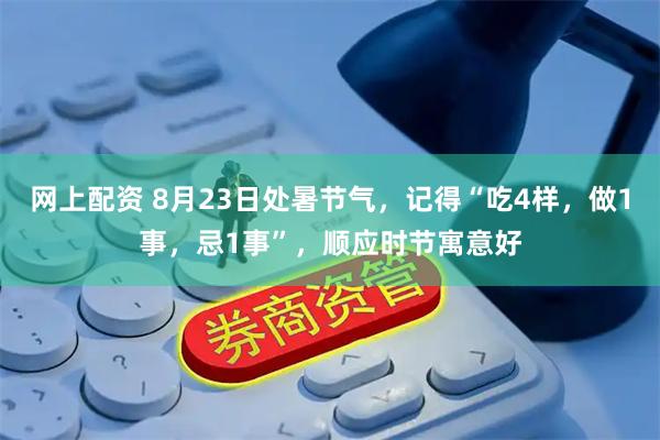 网上配资 8月23日处暑节气，记得“吃4样，做1事，忌1事”，顺应时节寓意好