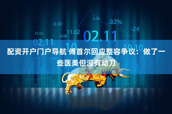 配资开户门户导航 傅首尔回应整容争议：做了一些医美但没有动刀