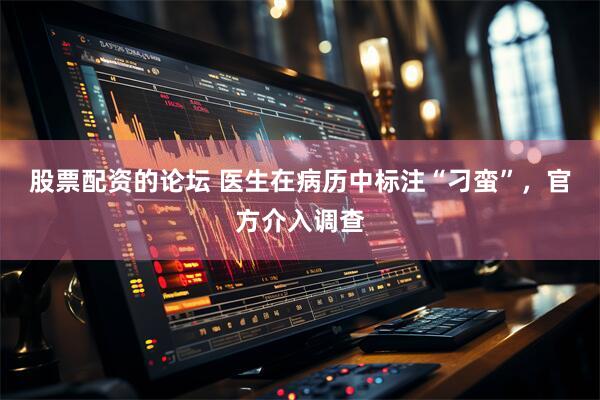 股票配资的论坛 医生在病历中标注“刁蛮”，官方介入调查