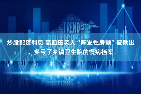 炒股配资利息 高血压老人“阵发性房颤”被揪出，多亏了乡镇卫生院的慢病档案