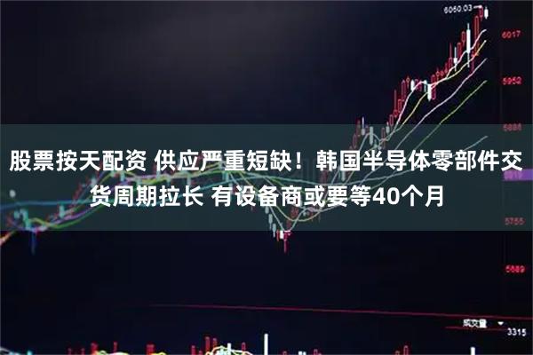 股票按天配资 供应严重短缺！韩国半导体零部件交货周期拉长 有设备商或要等40个月