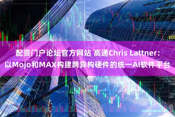 配资门户论坛官方网站 高通Chris Lattner：以Mojo和MAX构建跨异构硬件的统一AI软件平台