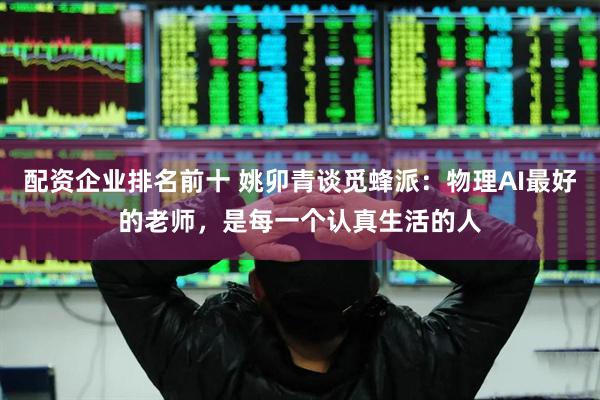 配资企业排名前十 姚卯青谈觅蜂派：物理AI最好的老师，是每一个认真生活的人