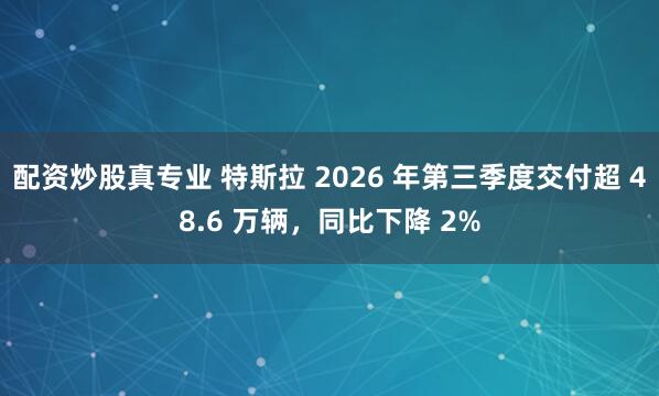 配资炒股真专业 特斯拉 2026 年第三季度交付超 48.6 万辆，同比下降 2%