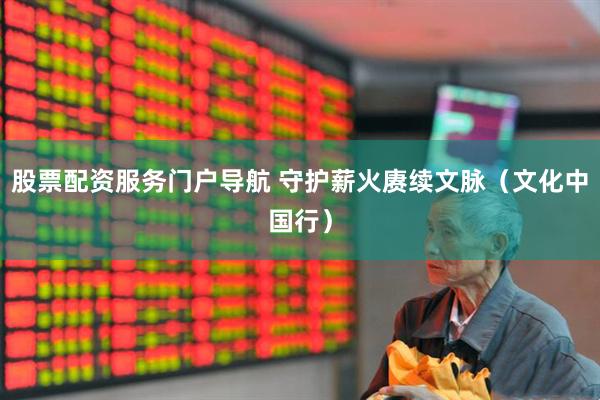 股票配资服务门户导航 守护薪火赓续文脉（文化中国行）