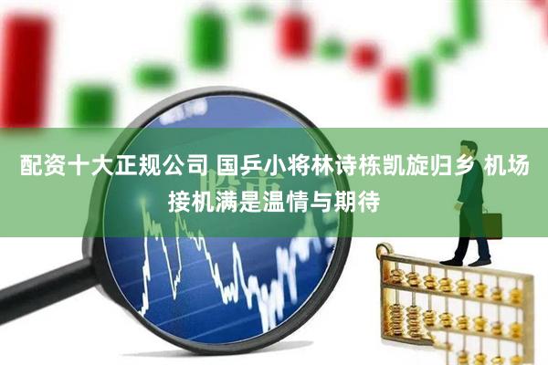 配资十大正规公司 国乒小将林诗栋凯旋归乡 机场接机满是温情与期待