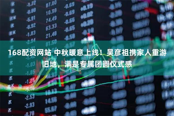 168配资网站 中秋暖意上线！吴彦祖携家人重游旧地，满是专属团圆仪式感