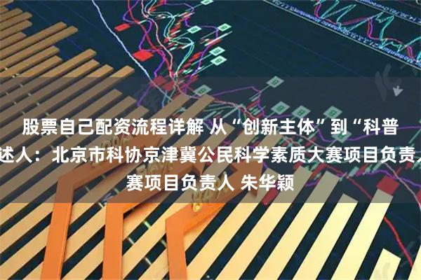 股票自己配资流程详解 从“创新主体”到“科普主体”讲述人：北京市科协京津冀公民科学素质大赛项目负责人 朱华颖